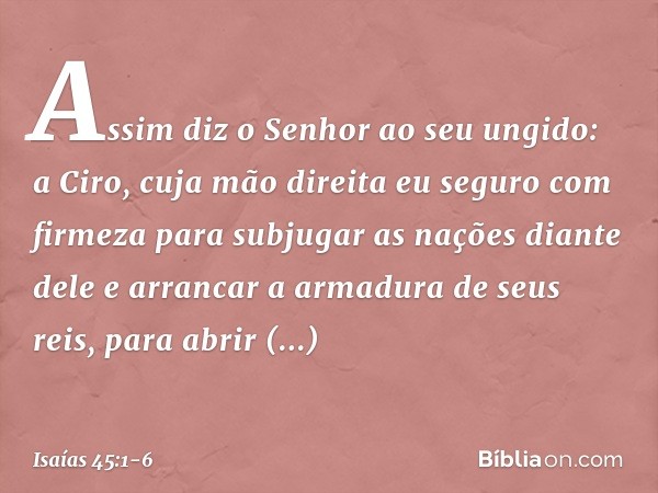 "Assim diz o Senhor ao seu ungido:
a Ciro, cuja mão direita
eu seguro com firmeza
para subjugar as nações diante dele
e arrancar a armadura de seus reis,
para a