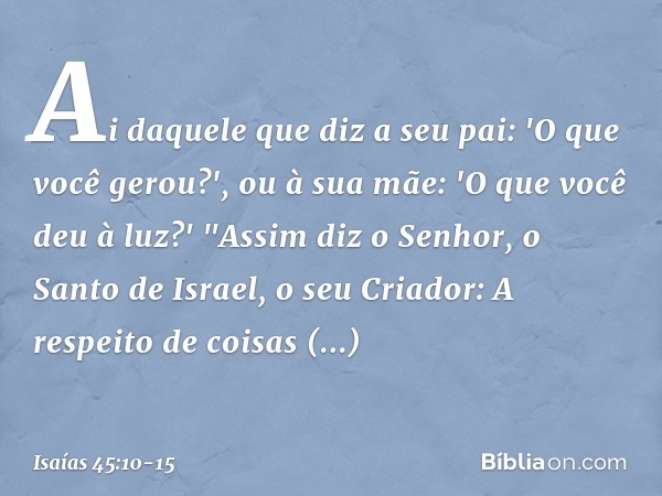 Ai daquele que diz a seu pai:
'O que você gerou?',
ou à sua mãe: 'O que você deu à luz?' "Assim diz o Senhor, o Santo de Israel,
o seu Criador:
A respeito de co