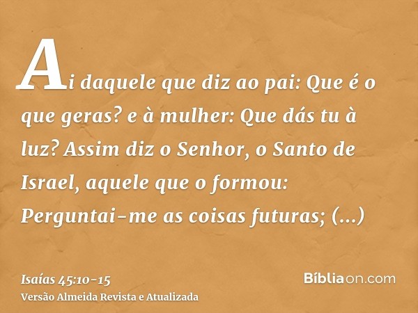 Ai daquele que diz ao pai: Que é o que geras? e à mulher: Que dás tu à luz?Assim diz o Senhor, o Santo de Israel, aquele que o formou: Perguntai-me as coisas fu