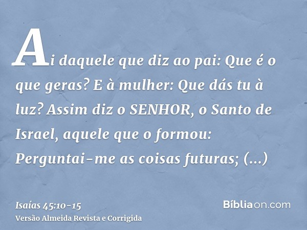 Ai daquele que diz ao pai: Que é o que geras? E à mulher: Que dás tu à luz?Assim diz o SENHOR, o Santo de Israel, aquele que o formou: Perguntai-me as coisas fu