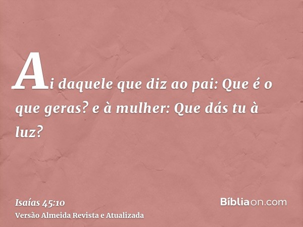 Ai daquele que diz ao pai: Que é o que geras? e à mulher: Que dás tu à luz?