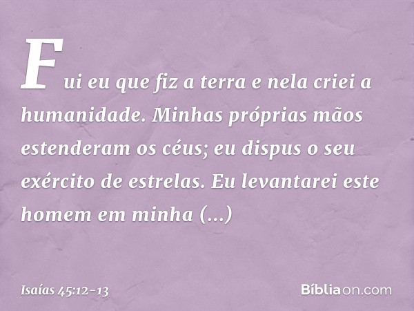 Fui eu que fiz a terra
e nela criei a humanidade.
Minhas próprias mãos
estenderam os céus;
eu dispus o seu exército de estrelas. Eu levantarei este homem em min