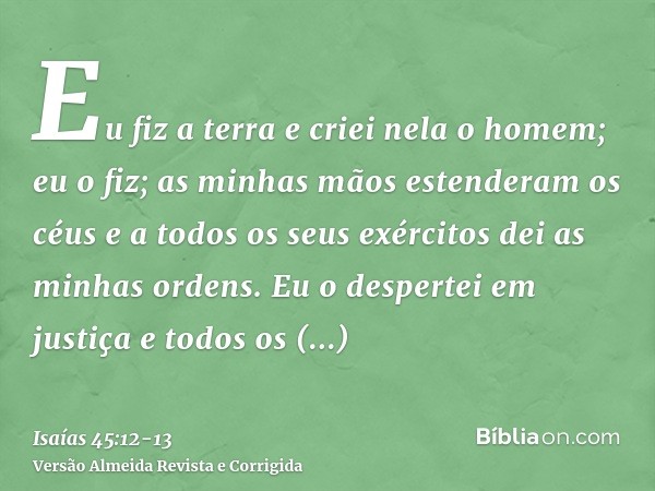 Eu fiz a terra e criei nela o homem; eu o fiz; as minhas mãos estenderam os céus e a todos os seus exércitos dei as minhas ordens.Eu o despertei em justiça e to