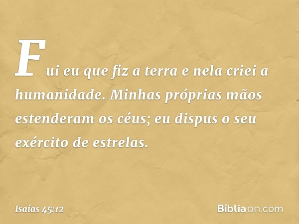 Fui eu que fiz a terra
e nela criei a humanidade.
Minhas próprias mãos
estenderam os céus;
eu dispus o seu exército de estrelas. -- Isaías 45:12