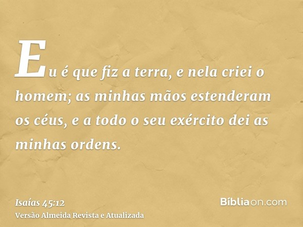 Eu é que fiz a terra, e nela criei o homem; as minhas mãos estenderam os céus, e a todo o seu exército dei as minhas ordens.