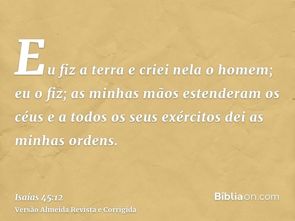 Eu fiz a terra e criei nela o homem; eu o fiz; as minhas mãos estenderam os céus e a todos os seus exércitos dei as minhas ordens.