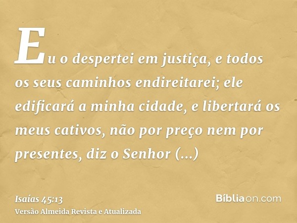 Eu o despertei em justiça, e todos os seus caminhos endireitarei; ele edificará a minha cidade, e libertará os meus cativos, não por preço nem por presentes, di