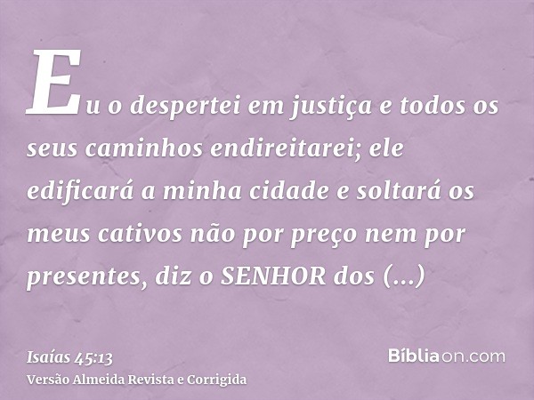Eu o despertei em justiça e todos os seus caminhos endireitarei; ele edificará a minha cidade e soltará os meus cativos não por preço nem por presentes, diz o S
