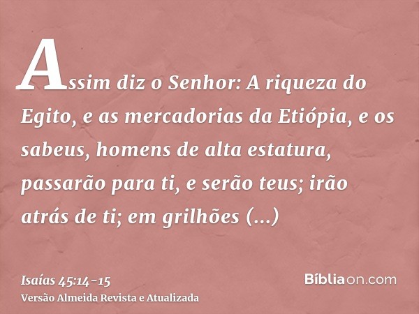 Assim diz o Senhor: A riqueza do Egito, e as mercadorias da Etiópia, e os sabeus, homens de alta estatura, passarão para ti, e serão teus; irão atrás de ti; em 