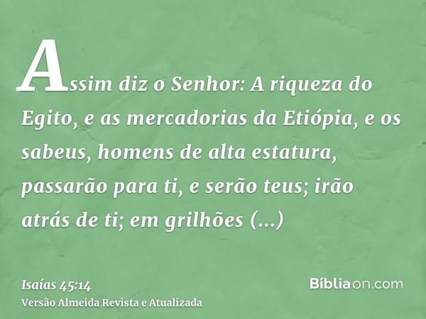 Assim diz o Senhor: A riqueza do Egito, e as mercadorias da Etiópia, e os sabeus, homens de alta estatura, passarão para ti, e serão teus; irão atrás de ti; em 