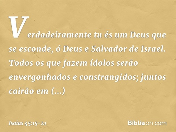 Verdadeiramente tu és um Deus
que se esconde,
ó Deus e Salvador de Israel. Todos os que fazem ídolos
serão envergonhados e constrangidos;
juntos cairão em const