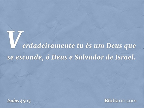 Verdadeiramente tu és um Deus
que se esconde,
ó Deus e Salvador de Israel. -- Isaías 45:15