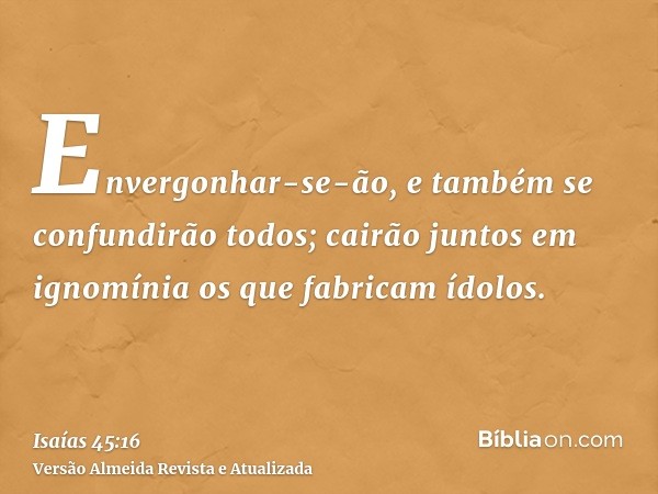 Envergonhar-se-ão, e também se confundirão todos; cairão juntos em ignomínia os que fabricam ídolos.