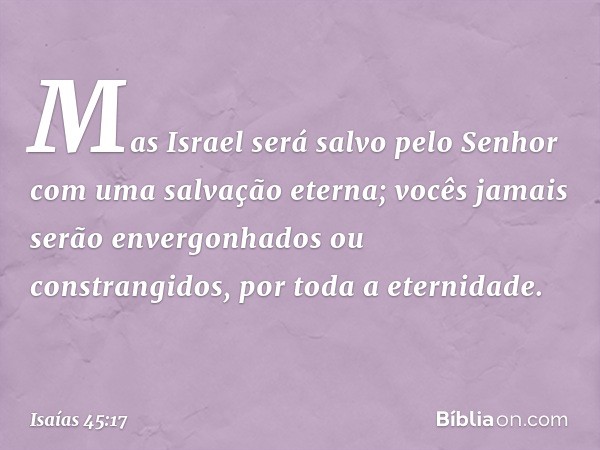 Mas Israel será salvo pelo Senhor
com uma salvação eterna;
vocês jamais serão envergonhados
ou constrangidos, por toda a eternidade. -- Isaías 45:17