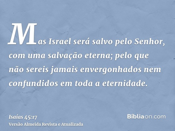 Mas Israel será salvo pelo Senhor, com uma salvação eterna; pelo que não sereis jamais envergonhados nem confundidos em toda a eternidade.