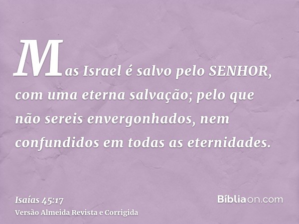 Mas Israel é salvo pelo SENHOR, com uma eterna salvação; pelo que não sereis envergonhados, nem confundidos em todas as eternidades.