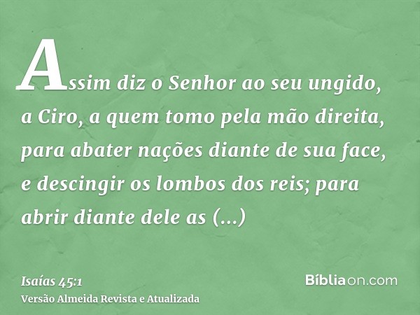 Assim diz o Senhor ao seu ungido, a Ciro, a quem tomo pela mão direita, para abater nações diante de sua face, e descingir os lombos dos reis; para abrir diante