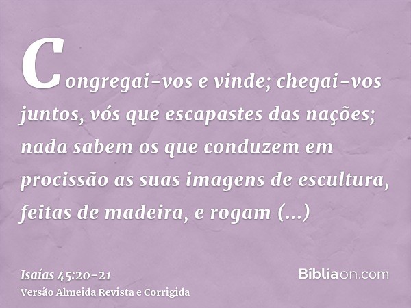 Congregai-vos e vinde; chegai-vos juntos, vós que escapastes das nações; nada sabem os que conduzem em procissão as suas imagens de escultura, feitas de madeira