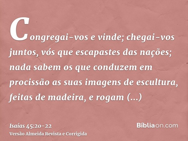 Congregai-vos e vinde; chegai-vos juntos, vós que escapastes das nações; nada sabem os que conduzem em procissão as suas imagens de escultura, feitas de madeira