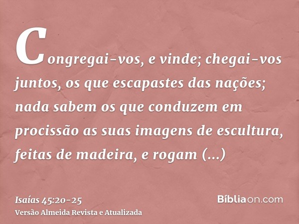 Congregai-vos, e vinde; chegai-vos juntos, os que escapastes das nações; nada sabem os que conduzem em procissão as suas imagens de escultura, feitas de madeira