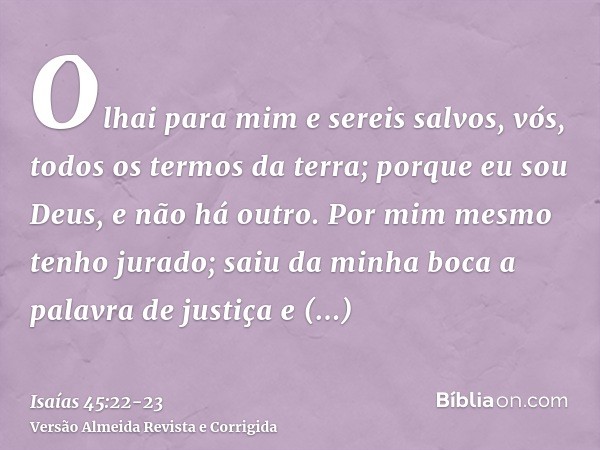 Olhai para mim e sereis salvos, vós, todos os termos da terra; porque eu sou Deus, e não há outro.Por mim mesmo tenho jurado; saiu da minha boca a palavra de ju