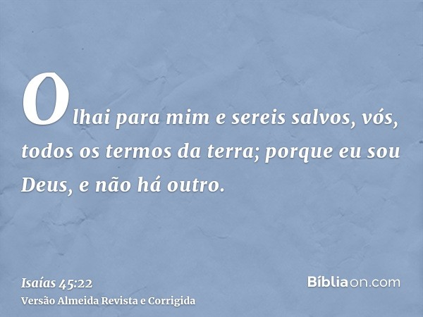 Olhai para mim e sereis salvos, vós, todos os termos da terra; porque eu sou Deus, e não há outro.