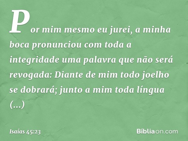 Por mim mesmo eu jurei,
a minha boca pronunciou
com toda a integridade
uma palavra que não será revogada:
Diante de mim todo joelho se dobrará;
junto a mim toda