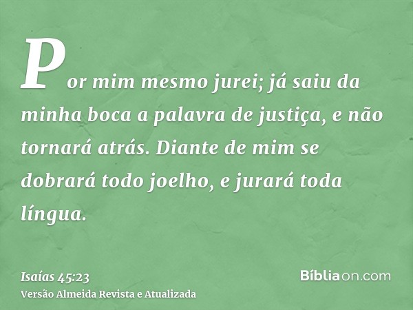 Por mim mesmo jurei; já saiu da minha boca a palavra de justiça, e não tornará atrás. Diante de mim se dobrará todo joelho, e jurará toda língua.