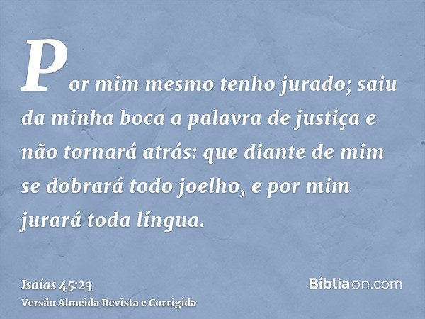 Por mim mesmo tenho jurado; saiu da minha boca a palavra de justiça e não tornará atrás: que diante de mim se dobrará todo joelho, e por mim jurará toda língua.