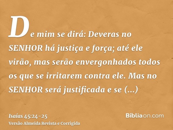 De mim se dirá: Deveras no SENHOR há justiça e força; até ele virão, mas serão envergonhados todos os que se irritarem contra ele.Mas no SENHOR será justificada