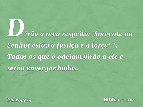 Dirão a meu respeito:
'Somente no Senhor
estão a justiça e a força' ".
Todos os que o odeiam
virão a ele e serão envergonhados. -- Isaías 45:24