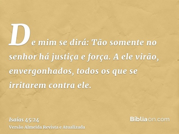 De mim se dirá: Tão somente no senhor há justiça e força. A ele virão, envergonhados, todos os que se irritarem contra ele.