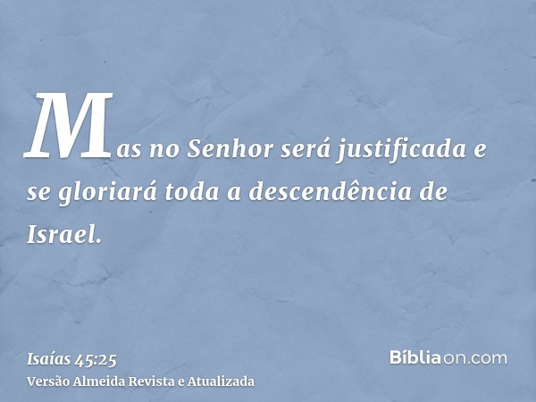 Mas no Senhor será justificada e se gloriará toda a descendência de Israel.