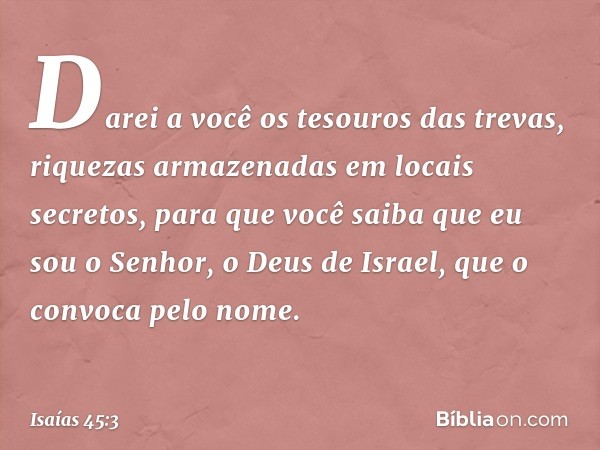 Darei a você os tesouros das trevas,
riquezas armazenadas em locais secretos,
para que você saiba
que eu sou o Senhor,
o Deus de Israel,
que o convoca pelo nome