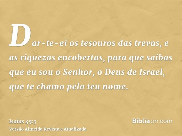 Dar-te-ei os tesouros das trevas, e as riquezas encobertas, para que saibas que eu sou o Senhor, o Deus de Israel, que te chamo pelo teu nome.