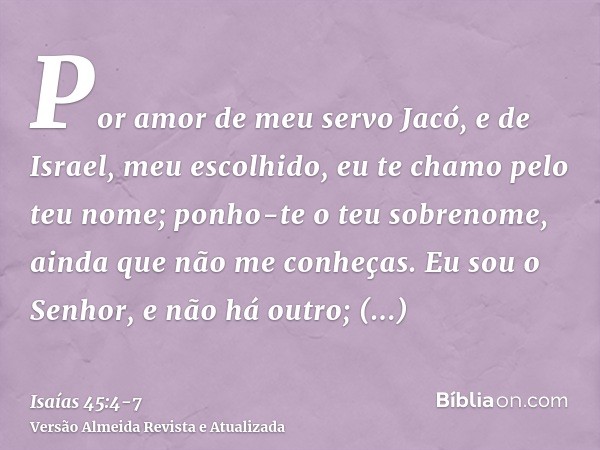 Por amor de meu servo Jacó, e de Israel, meu escolhido, eu te chamo pelo teu nome; ponho-te o teu sobrenome, ainda que não me conheças.Eu sou o Senhor, e não há