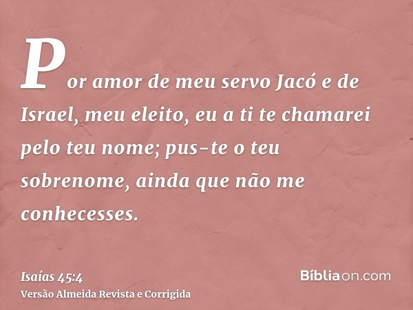 Por amor de meu servo Jacó e de Israel, meu eleito, eu a ti te chamarei pelo teu nome; pus-te o teu sobrenome, ainda que não me conhecesses.