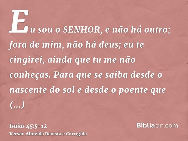 Eu sou o SENHOR, e não há outro; fora de mim, não há deus; eu te cingirei, ainda que tu me não conheças.Para que se saiba desde o nascente do sol e desde o poen