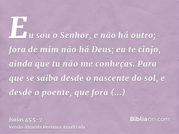 Eu sou o Senhor, e não há outro; fora de mim não há Deus; eu te cinjo, ainda que tu não me conheças.Para que se saiba desde o nascente do sol, e desde o poente,