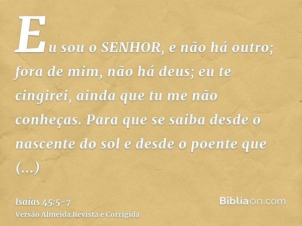 Eu sou o SENHOR, e não há outro; fora de mim, não há deus; eu te cingirei, ainda que tu me não conheças.Para que se saiba desde o nascente do sol e desde o poen