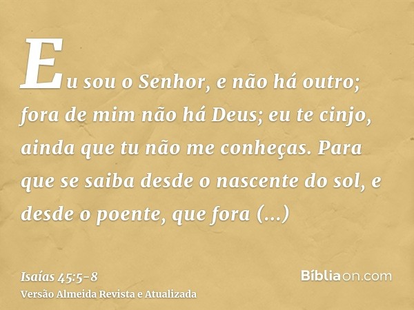 Eu sou o Senhor, e não há outro; fora de mim não há Deus; eu te cinjo, ainda que tu não me conheças.Para que se saiba desde o nascente do sol, e desde o poente,