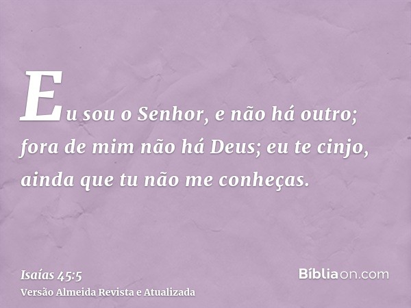 Eu sou o Senhor, e não há outro; fora de mim não há Deus; eu te cinjo, ainda que tu não me conheças.