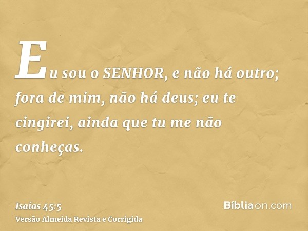 Eu sou o SENHOR, e não há outro; fora de mim, não há deus; eu te cingirei, ainda que tu me não conheças.