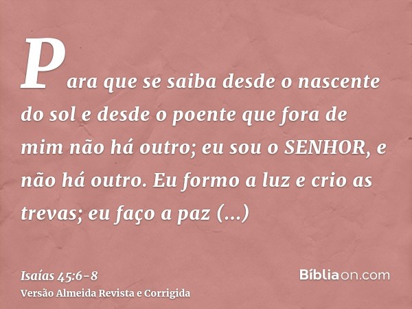 Para que se saiba desde o nascente do sol e desde o poente que fora de mim não há outro; eu sou o SENHOR, e não há outro.Eu formo a luz e crio as trevas; eu faç