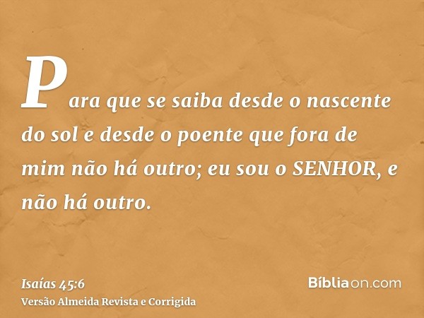 Para que se saiba desde o nascente do sol e desde o poente que fora de mim não há outro; eu sou o SENHOR, e não há outro.