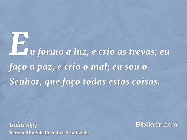 Eu formo a luz, e crio as trevas; eu faço a paz, e crio o mal; eu sou o Senhor, que faço todas estas coisas.