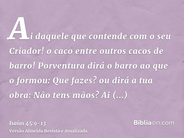 Ai daquele que contende com o seu Criador! o caco entre outros cacos de barro! Porventura dirá o barro ao que o formou: Que fazes? ou dirá a tua obra: Não tens 