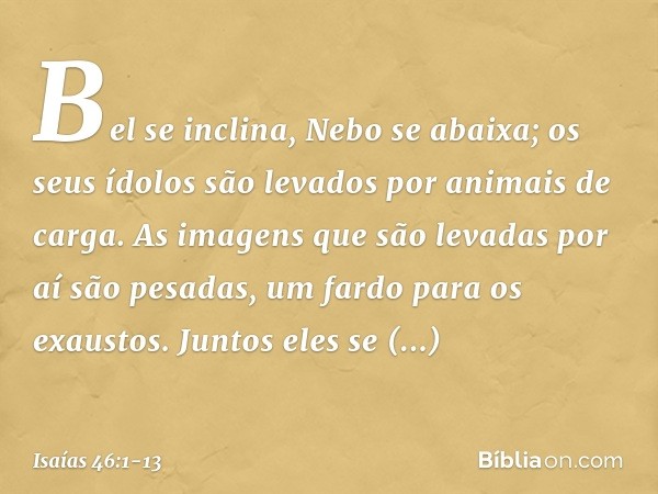 Bel se inclina, Nebo se abaixa;
os seus ídolos são levados
por animais de carga.
As imagens que são levadas
por aí são pesadas,
um fardo para os exaustos. Junto