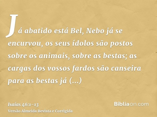 Já abatido está Bel, Nebo já se encurvou, os seus ídolos são postos sobre os animais, sobre as bestas; as cargas dos vossos fardos são canseira para as bestas j