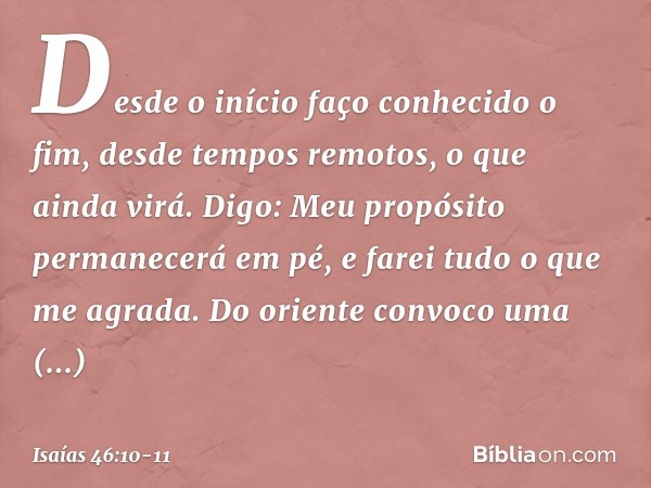 Desde o início faço conhecido o fim,
desde tempos remotos,
o que ainda virá.
Digo: Meu propósito permanecerá em pé,
e farei tudo o que me agrada. Do oriente con